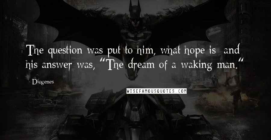 Diogenes Quotes: The question was put to him, what hope is; and his answer was, "The dream of a waking man."