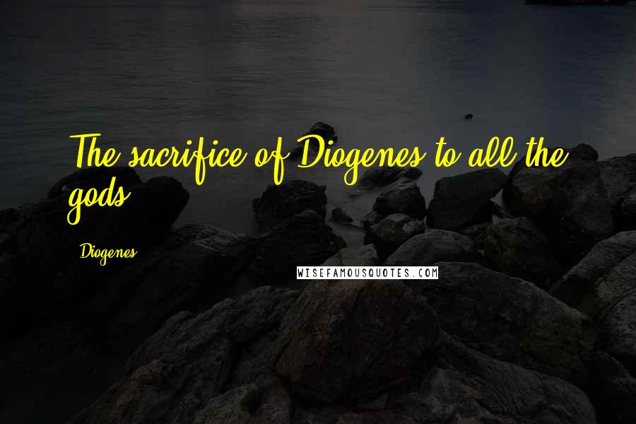 Diogenes Quotes: The sacrifice of Diogenes to all the gods.