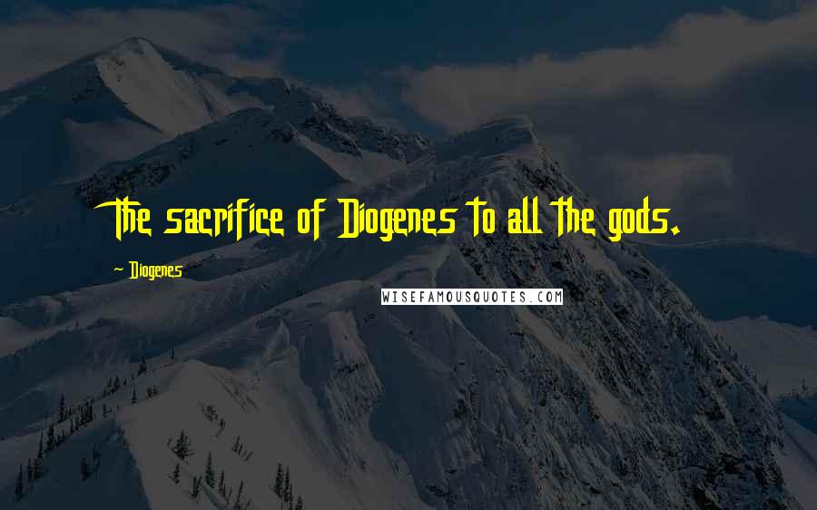 Diogenes Quotes: The sacrifice of Diogenes to all the gods.