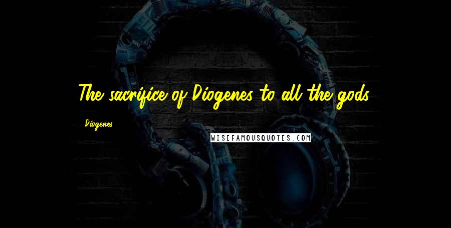 Diogenes Quotes: The sacrifice of Diogenes to all the gods.