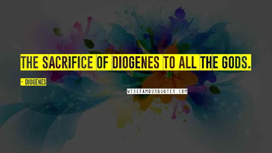 Diogenes Quotes: The sacrifice of Diogenes to all the gods.