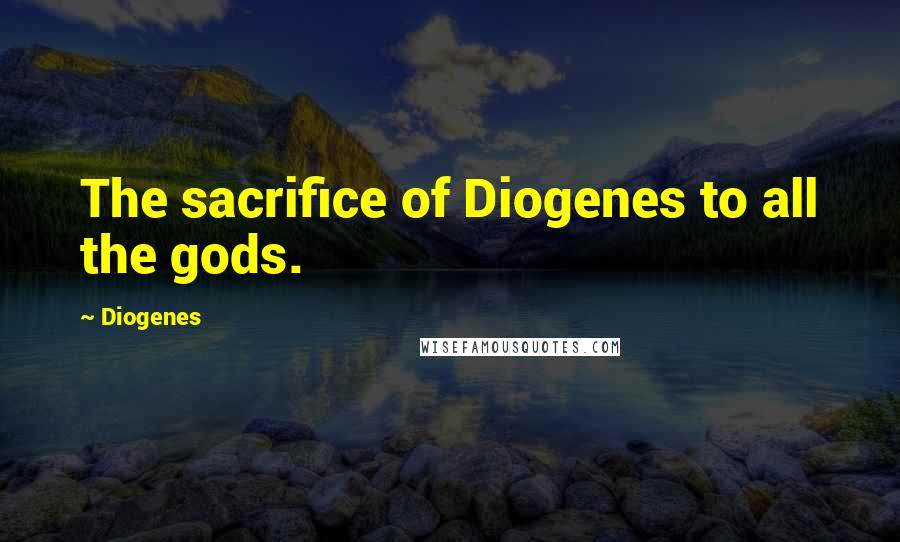 Diogenes Quotes: The sacrifice of Diogenes to all the gods.