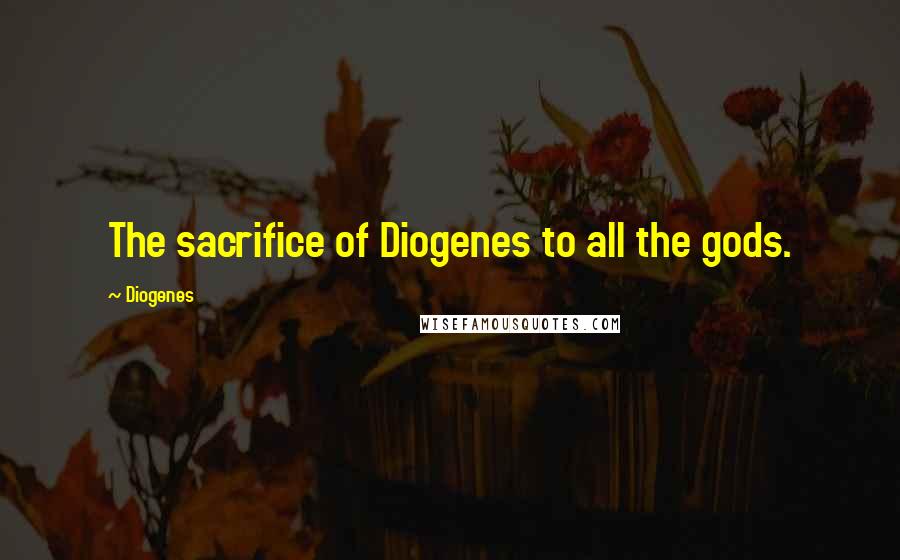 Diogenes Quotes: The sacrifice of Diogenes to all the gods.