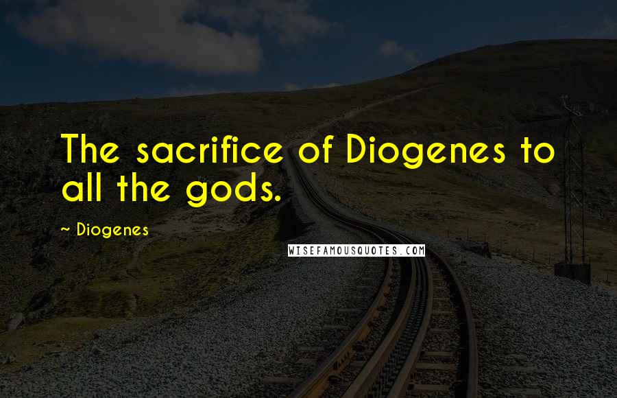 Diogenes Quotes: The sacrifice of Diogenes to all the gods.