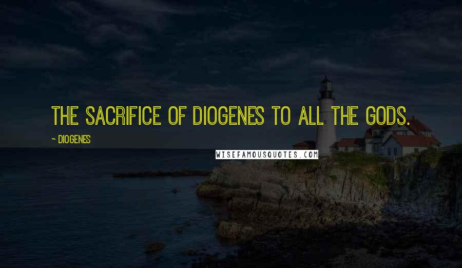 Diogenes Quotes: The sacrifice of Diogenes to all the gods.