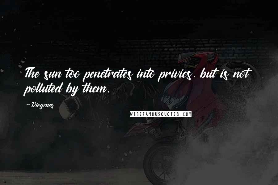 Diogenes Quotes: The sun too penetrates into privies, but is not polluted by them.