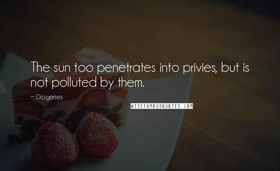 Diogenes Quotes: The sun too penetrates into privies, but is not polluted by them.
