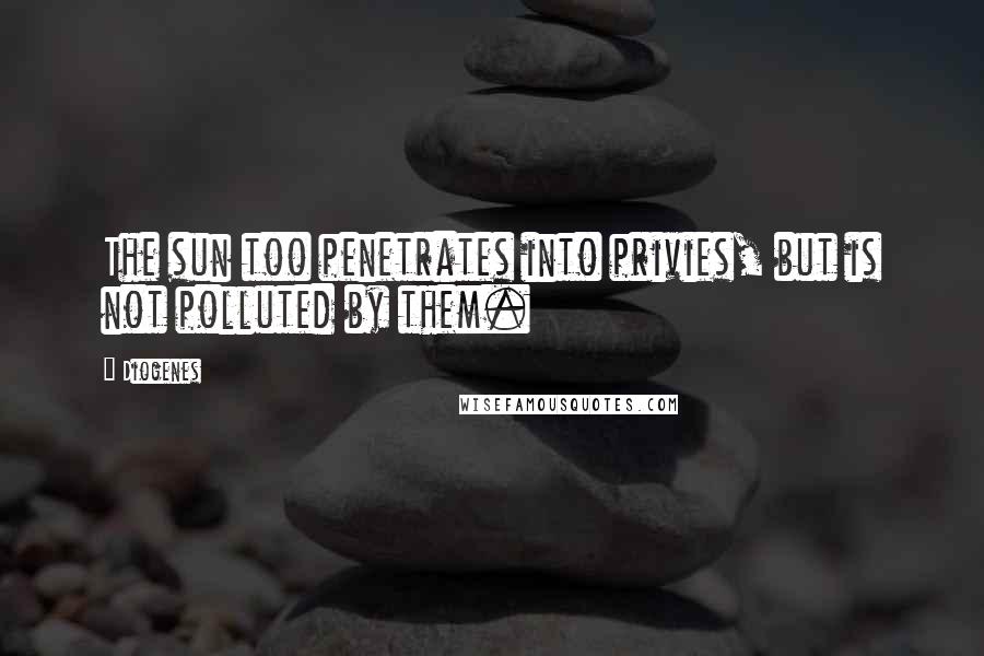 Diogenes Quotes: The sun too penetrates into privies, but is not polluted by them.