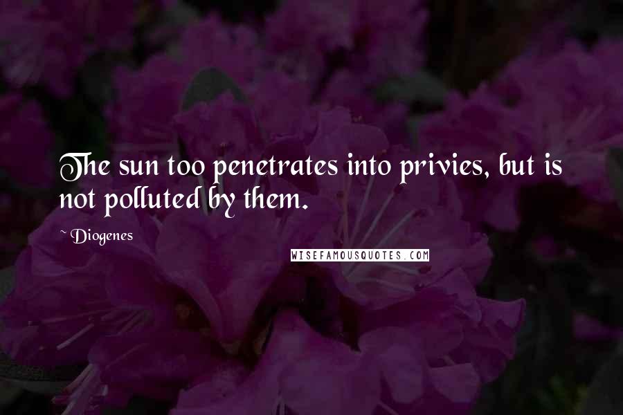 Diogenes Quotes: The sun too penetrates into privies, but is not polluted by them.