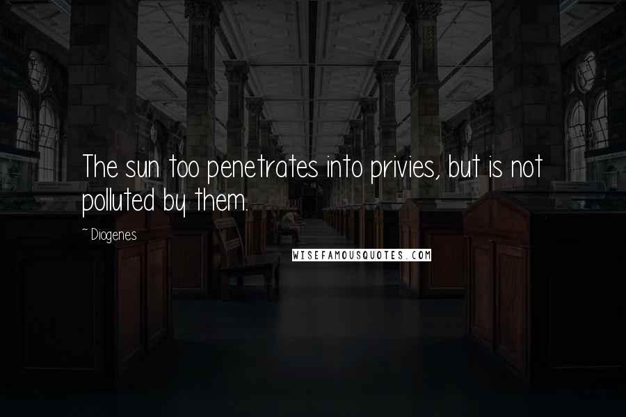 Diogenes Quotes: The sun too penetrates into privies, but is not polluted by them.