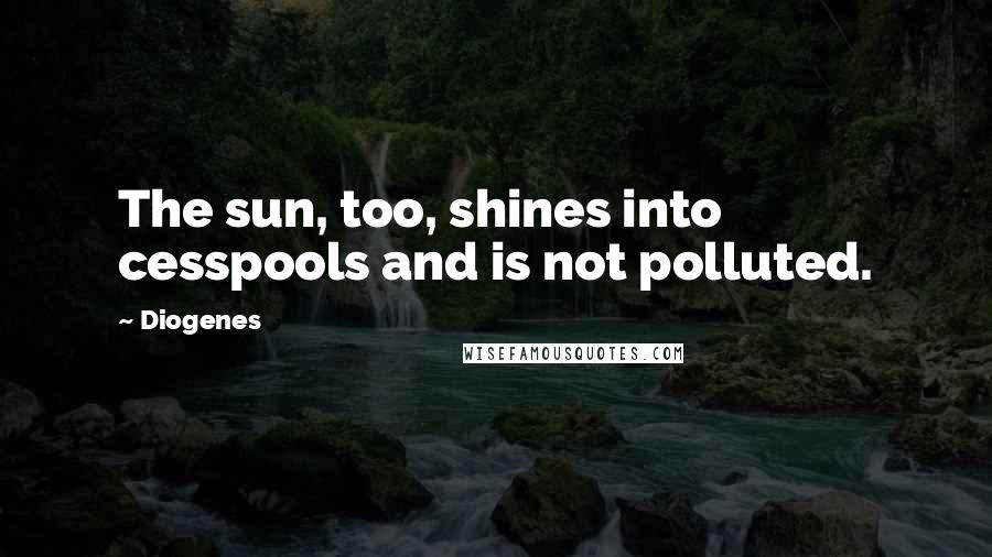 Diogenes Quotes: The sun, too, shines into cesspools and is not polluted.