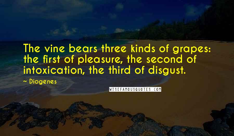 Diogenes Quotes: The vine bears three kinds of grapes: the first of pleasure, the second of intoxication, the third of disgust.