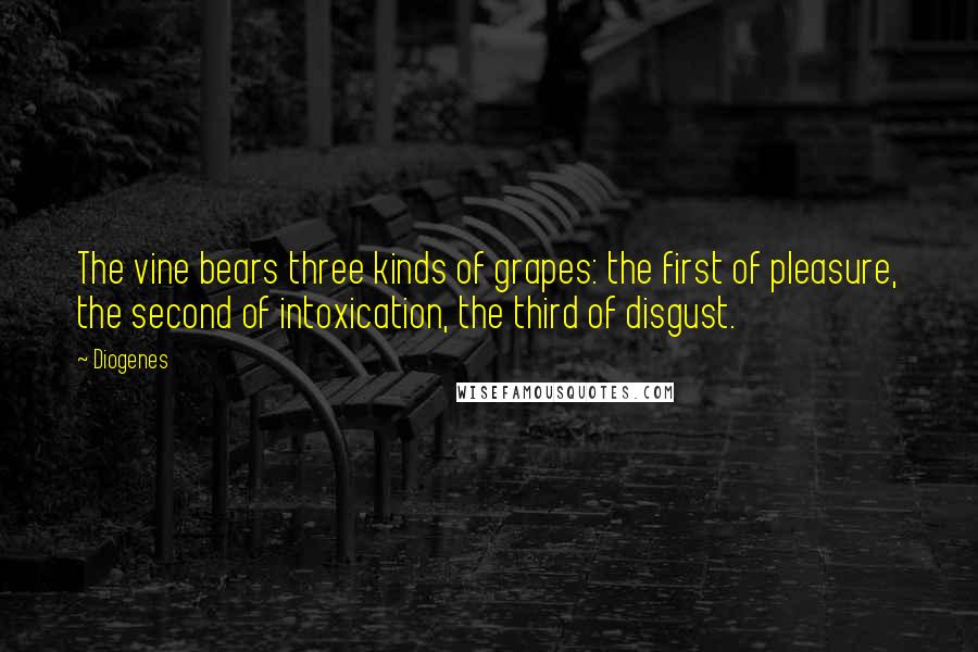 Diogenes Quotes: The vine bears three kinds of grapes: the first of pleasure, the second of intoxication, the third of disgust.