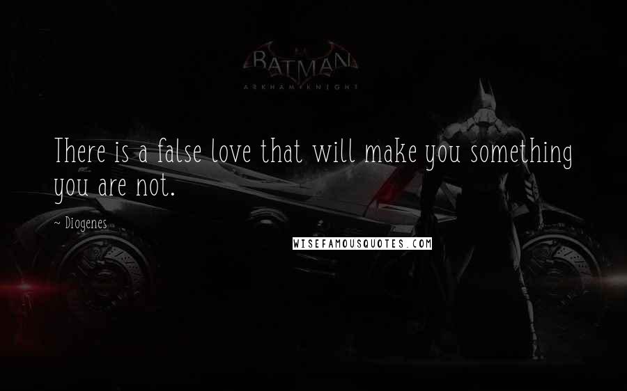 Diogenes Quotes: There is a false love that will make you something you are not.