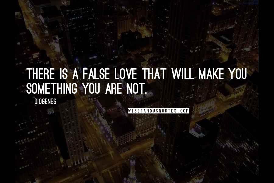 Diogenes Quotes: There is a false love that will make you something you are not.