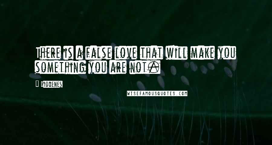 Diogenes Quotes: There is a false love that will make you something you are not.