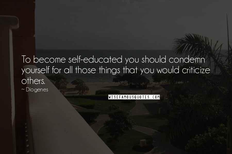 Diogenes Quotes: To become self-educated you should condemn yourself for all those things that you would criticize others.