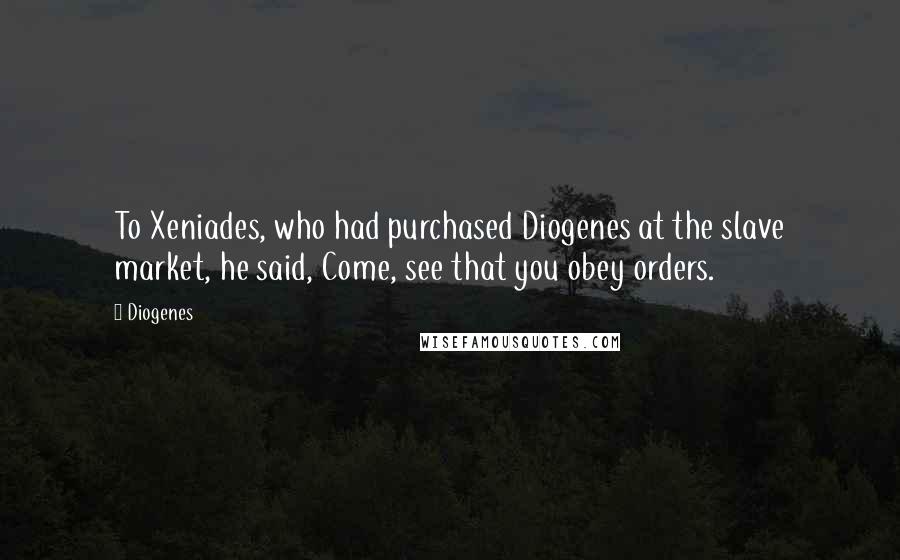 Diogenes Quotes: To Xeniades, who had purchased Diogenes at the slave market, he said, Come, see that you obey orders.