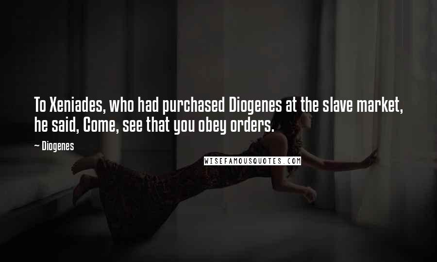 Diogenes Quotes: To Xeniades, who had purchased Diogenes at the slave market, he said, Come, see that you obey orders.