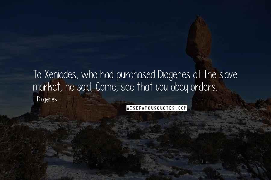 Diogenes Quotes: To Xeniades, who had purchased Diogenes at the slave market, he said, Come, see that you obey orders.