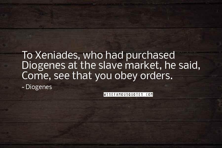 Diogenes Quotes: To Xeniades, who had purchased Diogenes at the slave market, he said, Come, see that you obey orders.