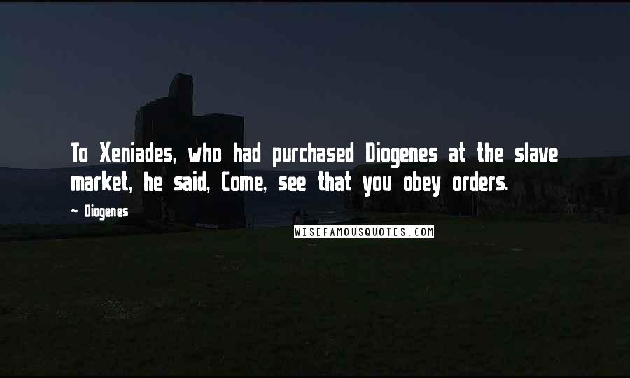 Diogenes Quotes: To Xeniades, who had purchased Diogenes at the slave market, he said, Come, see that you obey orders.
