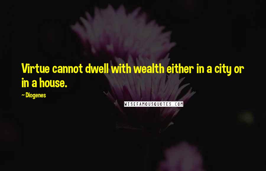 Diogenes Quotes: Virtue cannot dwell with wealth either in a city or in a house.