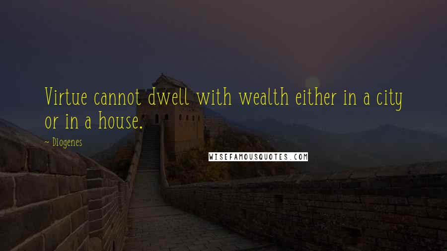 Diogenes Quotes: Virtue cannot dwell with wealth either in a city or in a house.