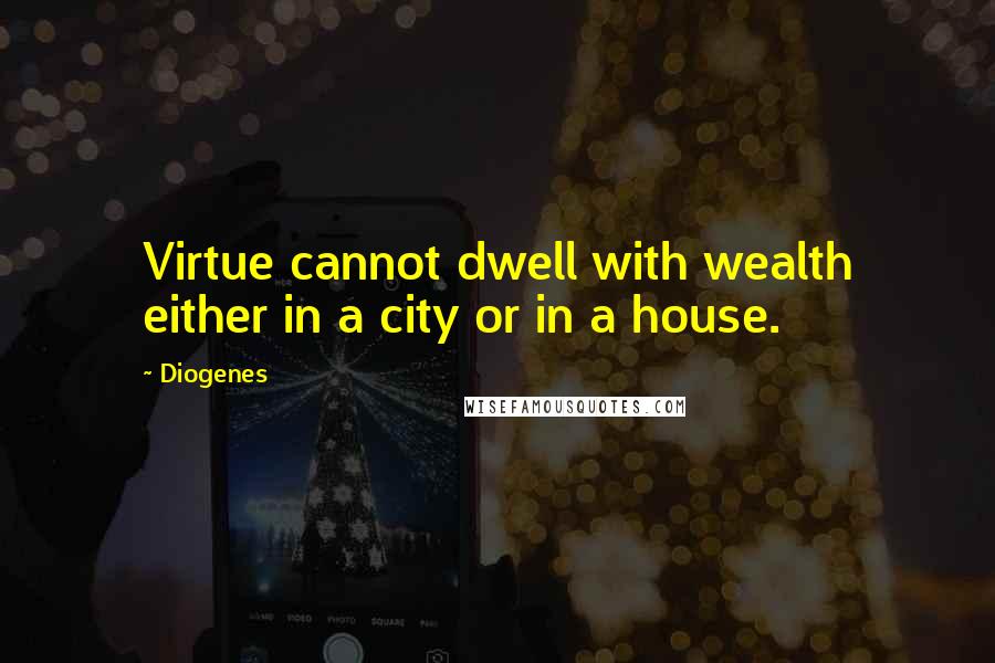 Diogenes Quotes: Virtue cannot dwell with wealth either in a city or in a house.