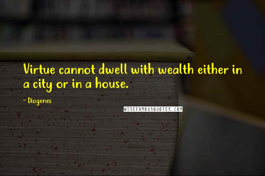 Diogenes Quotes: Virtue cannot dwell with wealth either in a city or in a house.