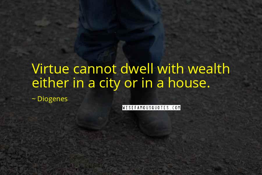 Diogenes Quotes: Virtue cannot dwell with wealth either in a city or in a house.