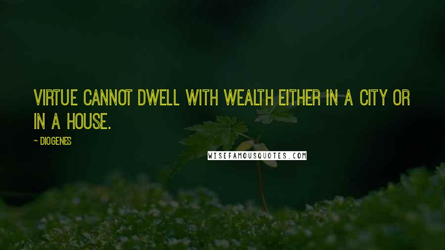 Diogenes Quotes: Virtue cannot dwell with wealth either in a city or in a house.