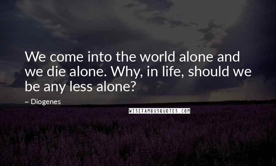 Diogenes Quotes: We come into the world alone and we die alone. Why, in life, should we be any less alone?