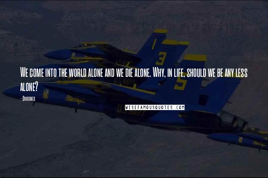 Diogenes Quotes: We come into the world alone and we die alone. Why, in life, should we be any less alone?
