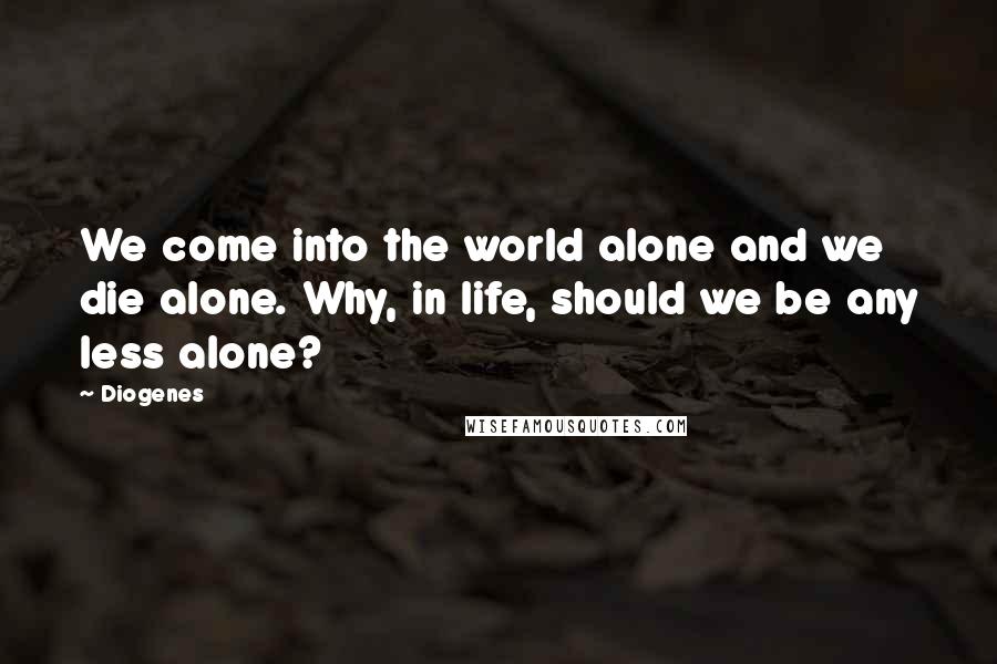 Diogenes Quotes: We come into the world alone and we die alone. Why, in life, should we be any less alone?
