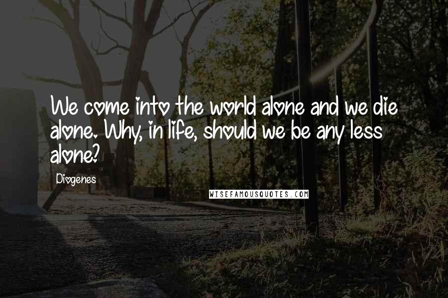Diogenes Quotes: We come into the world alone and we die alone. Why, in life, should we be any less alone?