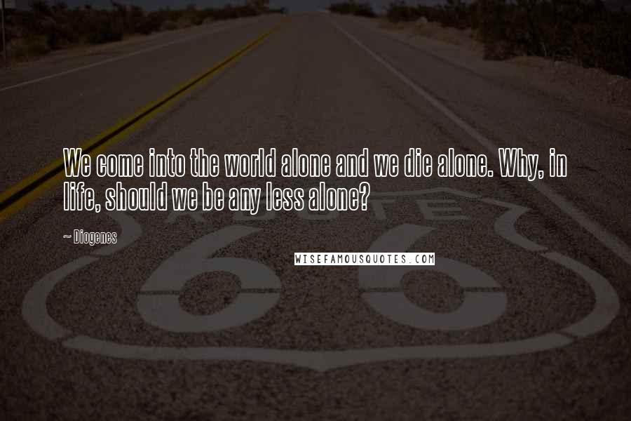 Diogenes Quotes: We come into the world alone and we die alone. Why, in life, should we be any less alone?