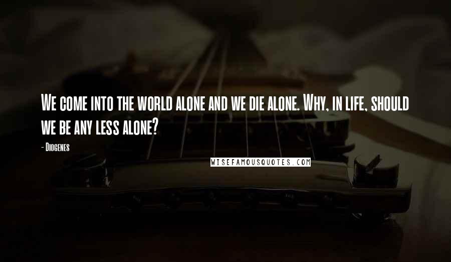 Diogenes Quotes: We come into the world alone and we die alone. Why, in life, should we be any less alone?