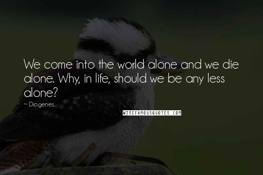 Diogenes Quotes: We come into the world alone and we die alone. Why, in life, should we be any less alone?