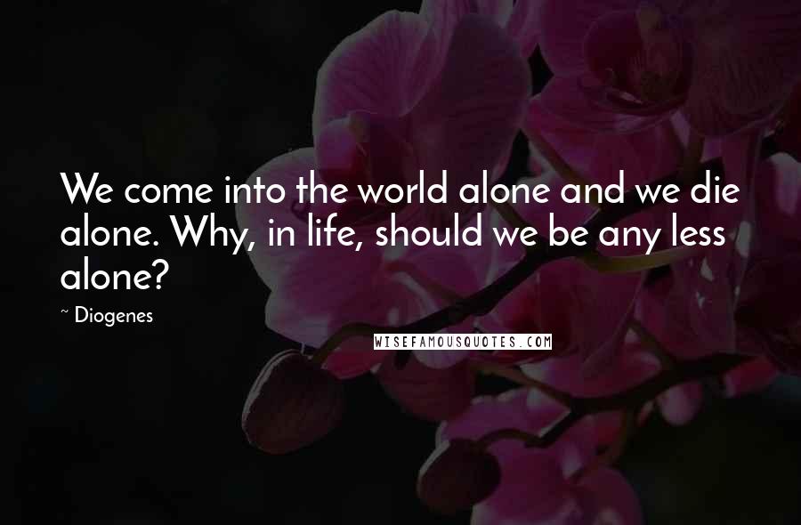 Diogenes Quotes: We come into the world alone and we die alone. Why, in life, should we be any less alone?