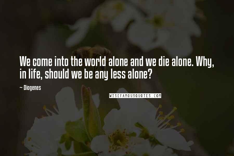 Diogenes Quotes: We come into the world alone and we die alone. Why, in life, should we be any less alone?