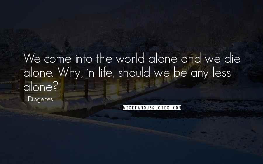 Diogenes Quotes: We come into the world alone and we die alone. Why, in life, should we be any less alone?