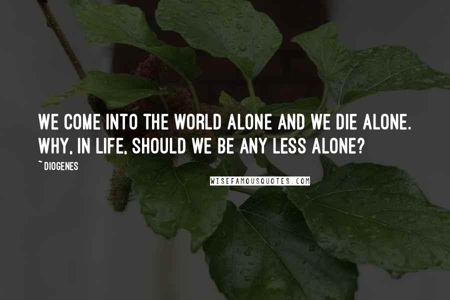 Diogenes Quotes: We come into the world alone and we die alone. Why, in life, should we be any less alone?