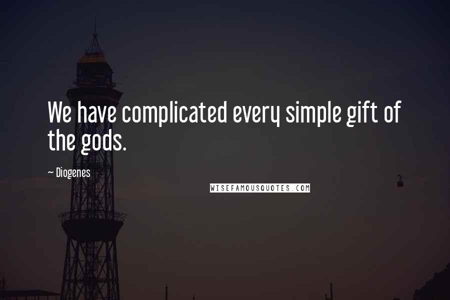 Diogenes Quotes: We have complicated every simple gift of the gods.