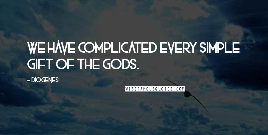 Diogenes Quotes: We have complicated every simple gift of the gods.