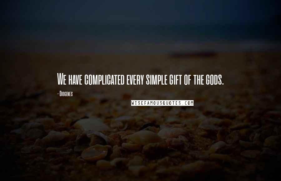 Diogenes Quotes: We have complicated every simple gift of the gods.