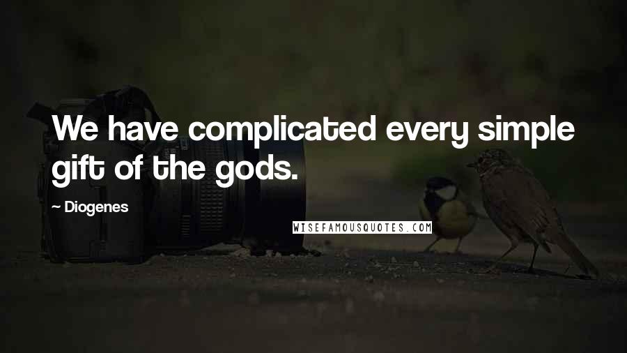 Diogenes Quotes: We have complicated every simple gift of the gods.