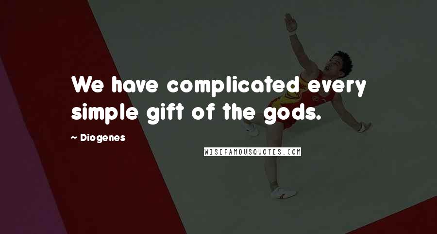 Diogenes Quotes: We have complicated every simple gift of the gods.