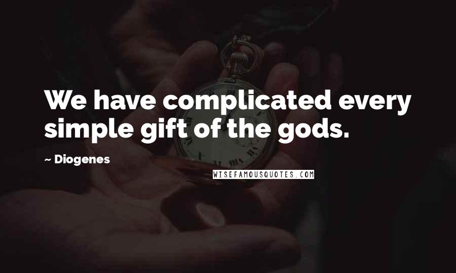 Diogenes Quotes: We have complicated every simple gift of the gods.