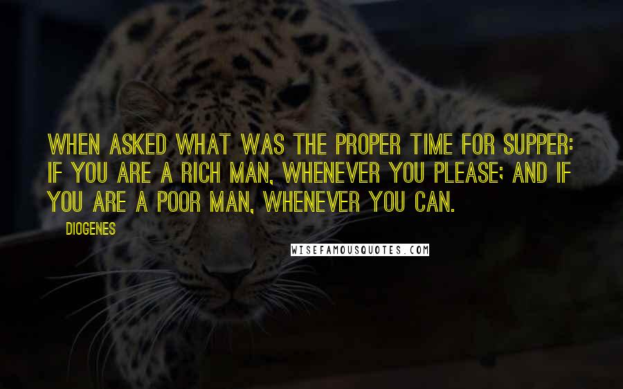 Diogenes Quotes: When asked what was the proper time for supper: If you are a rich man, whenever you please; and if you are a poor man, whenever you can.